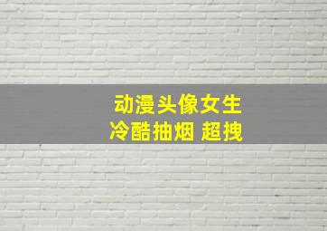 动漫头像女生冷酷抽烟 超拽